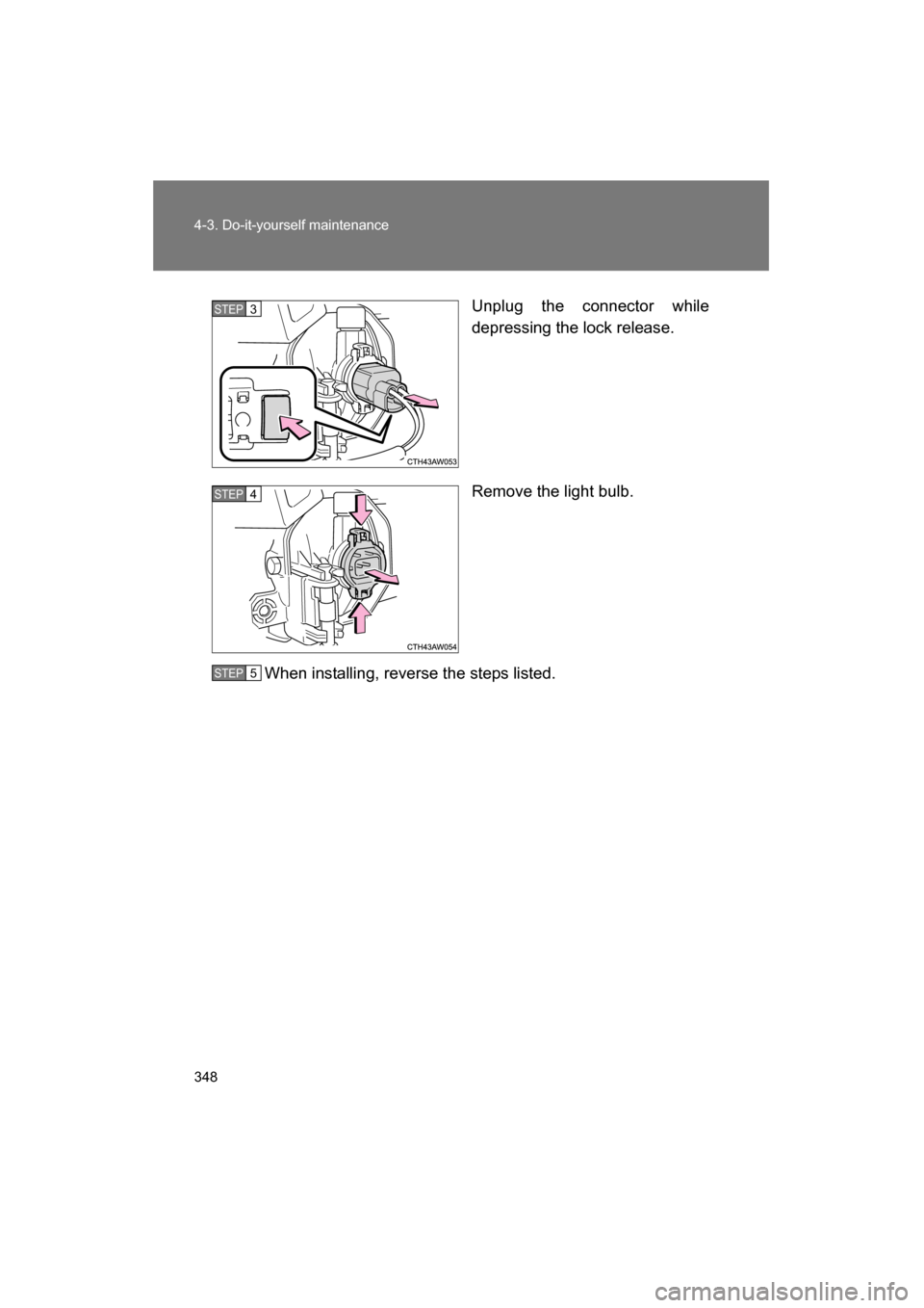 SUBARU BRZ 2015 1.G Owners Manual 348
4-3. Do-it-yourself maintenance
Unplug the connector while 
depressing the lock release. 
Remove the light bulb.
When installing, reverse the steps listed.STEP 3 
STEP 4 
STEP 5  