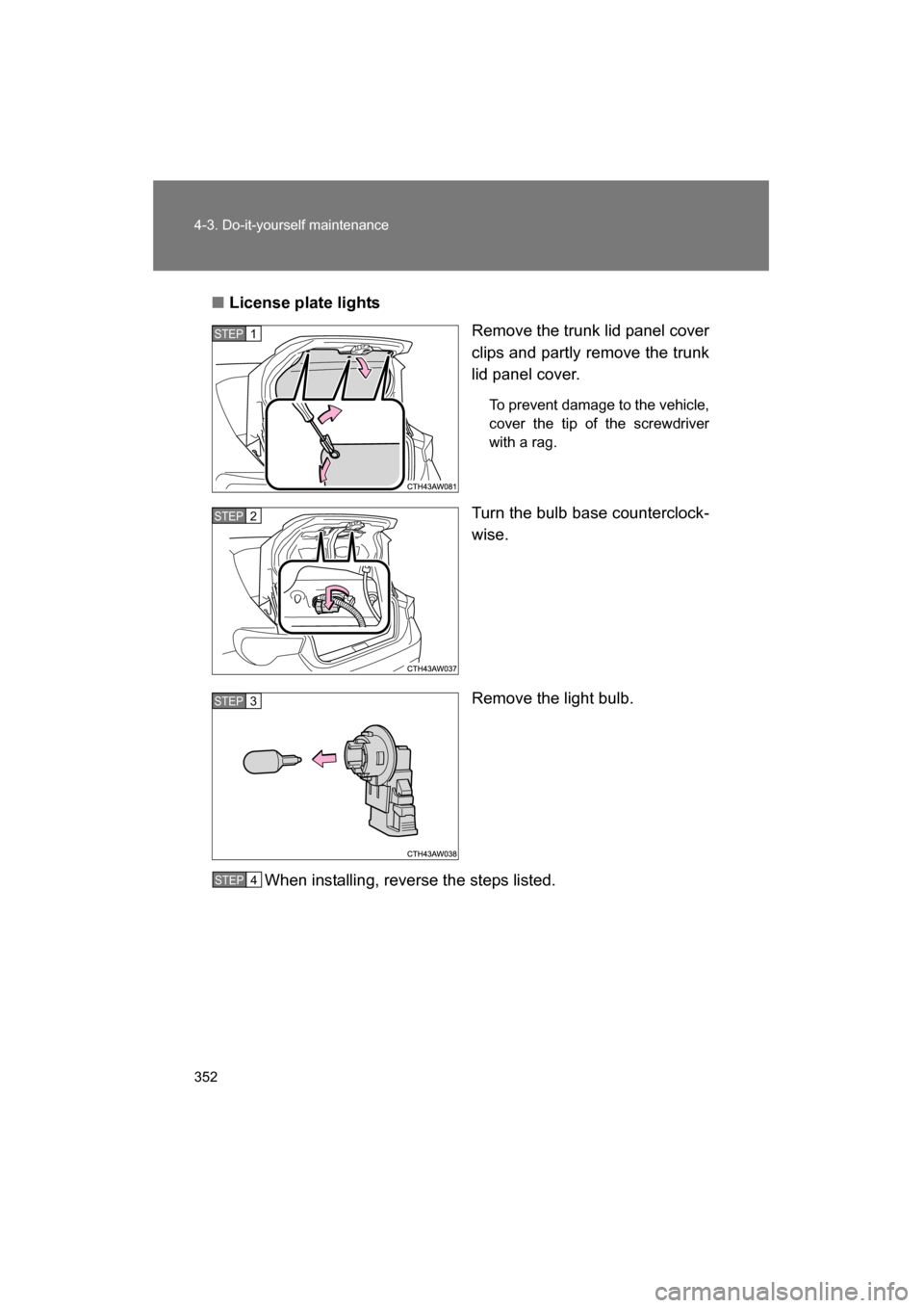 SUBARU BRZ 2015 1.G Owners Manual 352
4-3. Do-it-yourself maintenance
■License plate lightsRemove the trunk lid panel cover 
clips and partly remove the trunk
lid panel cover.
To prevent damage to the vehicle, 
cover the tip of the 