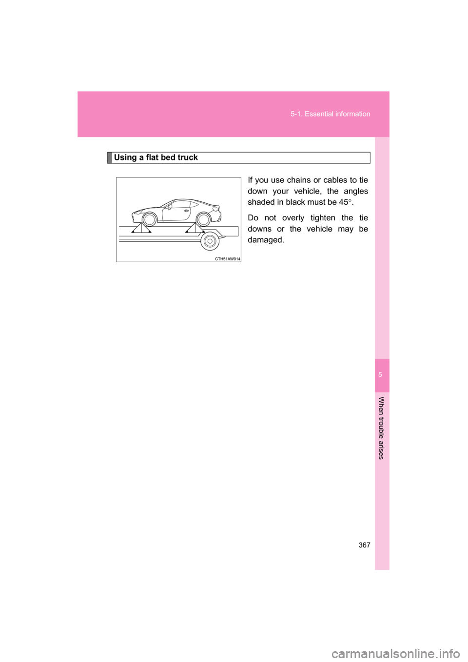 SUBARU BRZ 2015 1.G Owners Manual 5
When trouble arises
367
5-1. Essential information
Using a flat bed truckIf you use chains or cables to tie 
down your vehicle, the angles
shaded in black must be 45°.
Do not overly tighten the tie