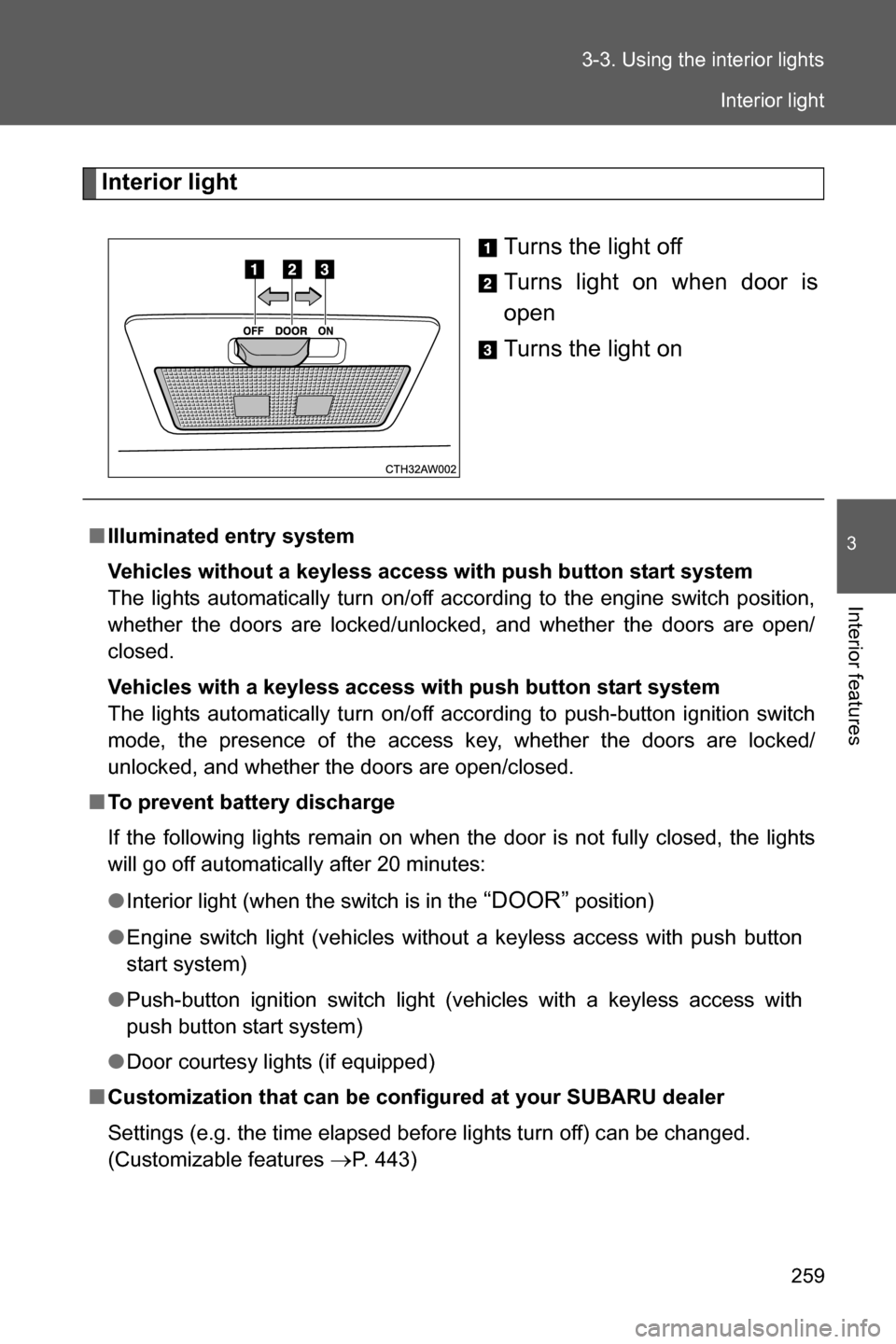 SUBARU BRZ 2016 1.G Owners Manual 259 3-3. Using the interior lights
3
Interior features
Interior light
Turns the light off
Turns light on when door is
open
Turns the light on
■Illuminated entry system
Vehicles without a keyless acc