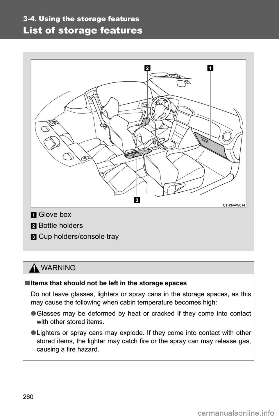 SUBARU BRZ 2016 1.G Owners Manual 260
3-4. Using the storage features
List of storage features
WARNING
■Items that should not be left in the storage spaces
Do not leave glasses, lighters or spray cans in the storage spaces, as this

