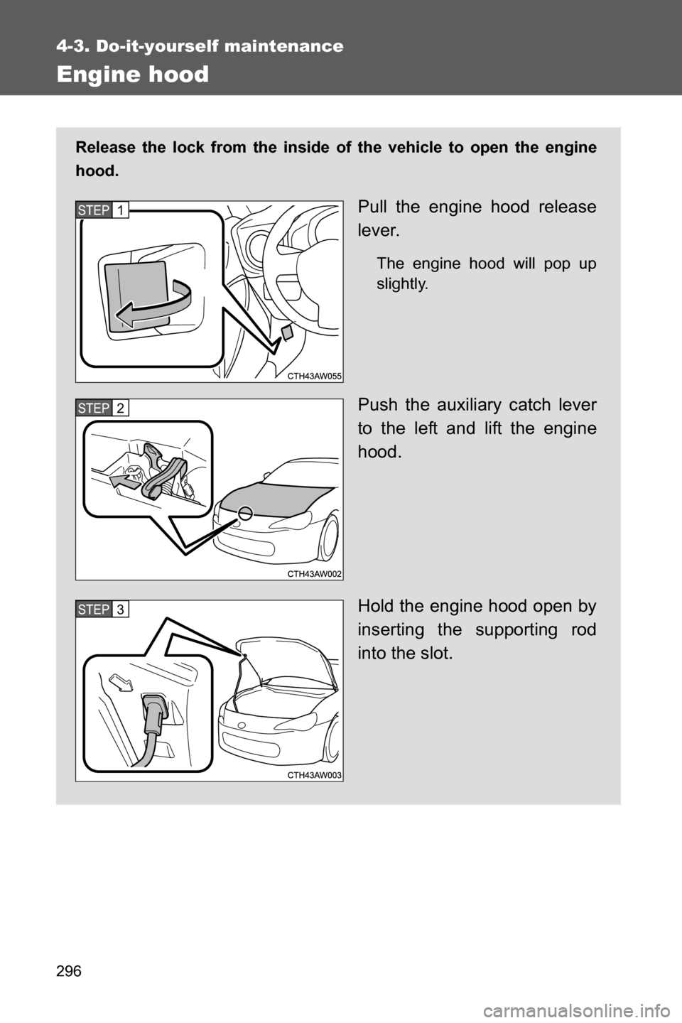 SUBARU BRZ 2016 1.G Owners Manual 296
4-3. Do-it-yourself maintenance
Engine hood
Release the lock from the inside of the vehicle to open the engine
hood.
Pull the engine hood release
lever.
The engine hood will pop up
slightly.
Push 