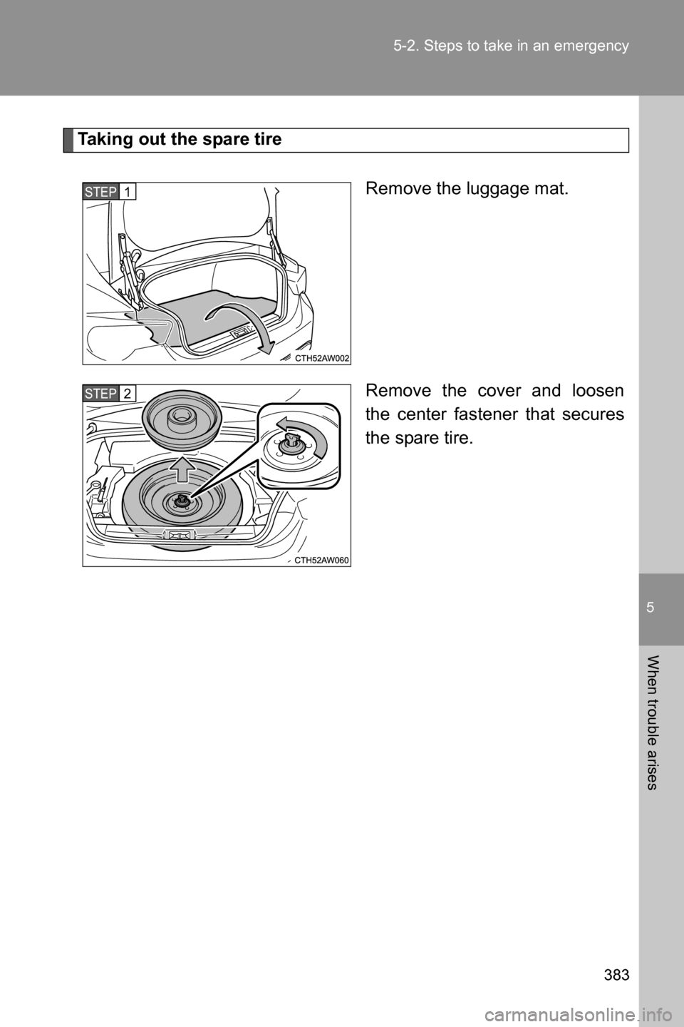 SUBARU BRZ 2016 1.G Owners Manual 5
When trouble arises
383 5-2. Steps to take in an emergency
Taking out the spare tire
Remove the luggage mat.
Remove the cover and loosen
the center fastener that secures
the spare tire.
STEP 1 
STEP