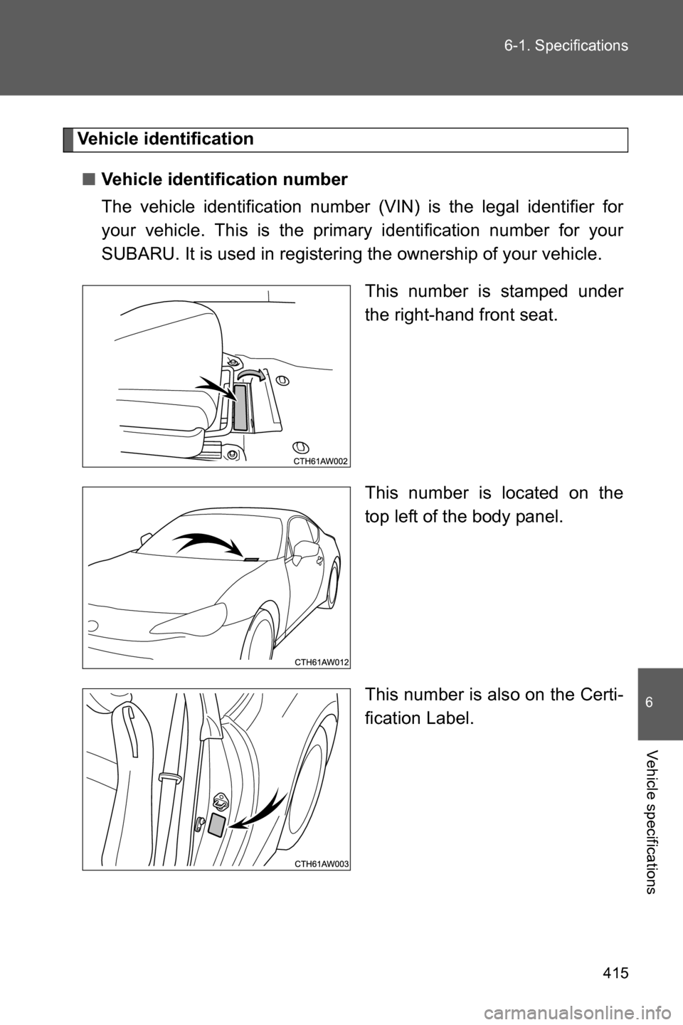 SUBARU BRZ 2016 1.G Owners Manual 415 6-1. Specifications
6
Vehicle specifications
Vehicle identification
■Vehicle identification number
The vehicle identification number (VIN) is the legal identifier for
your vehicle. This is the p