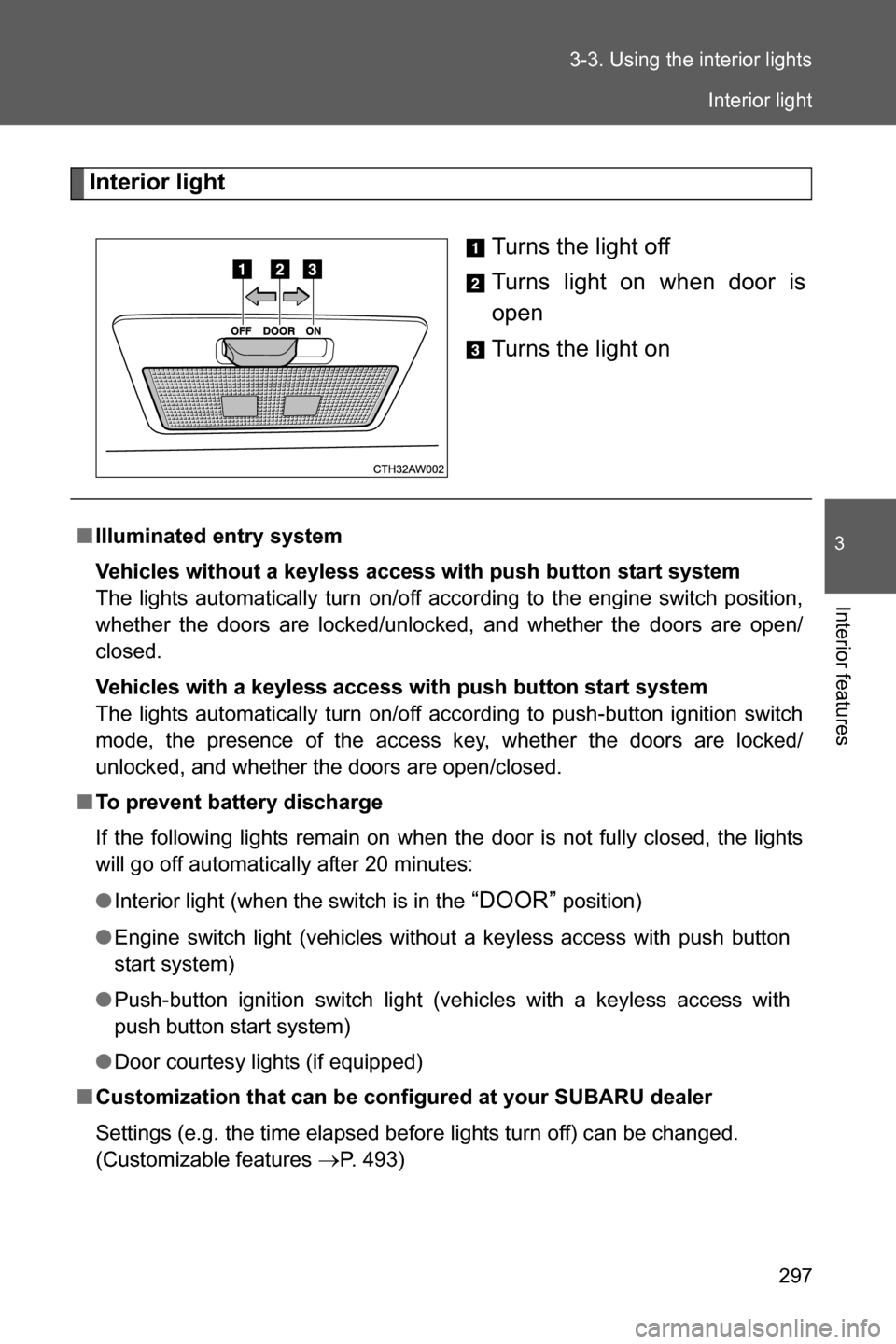 SUBARU BRZ 2017 1.G Owners Manual 297 3-3. Using the interior lights
3
Interior features
Interior light
Turns the light off
Turns light on when door is
open
Turns the light on
■Illuminated entry system
Vehicles without a keyless acc