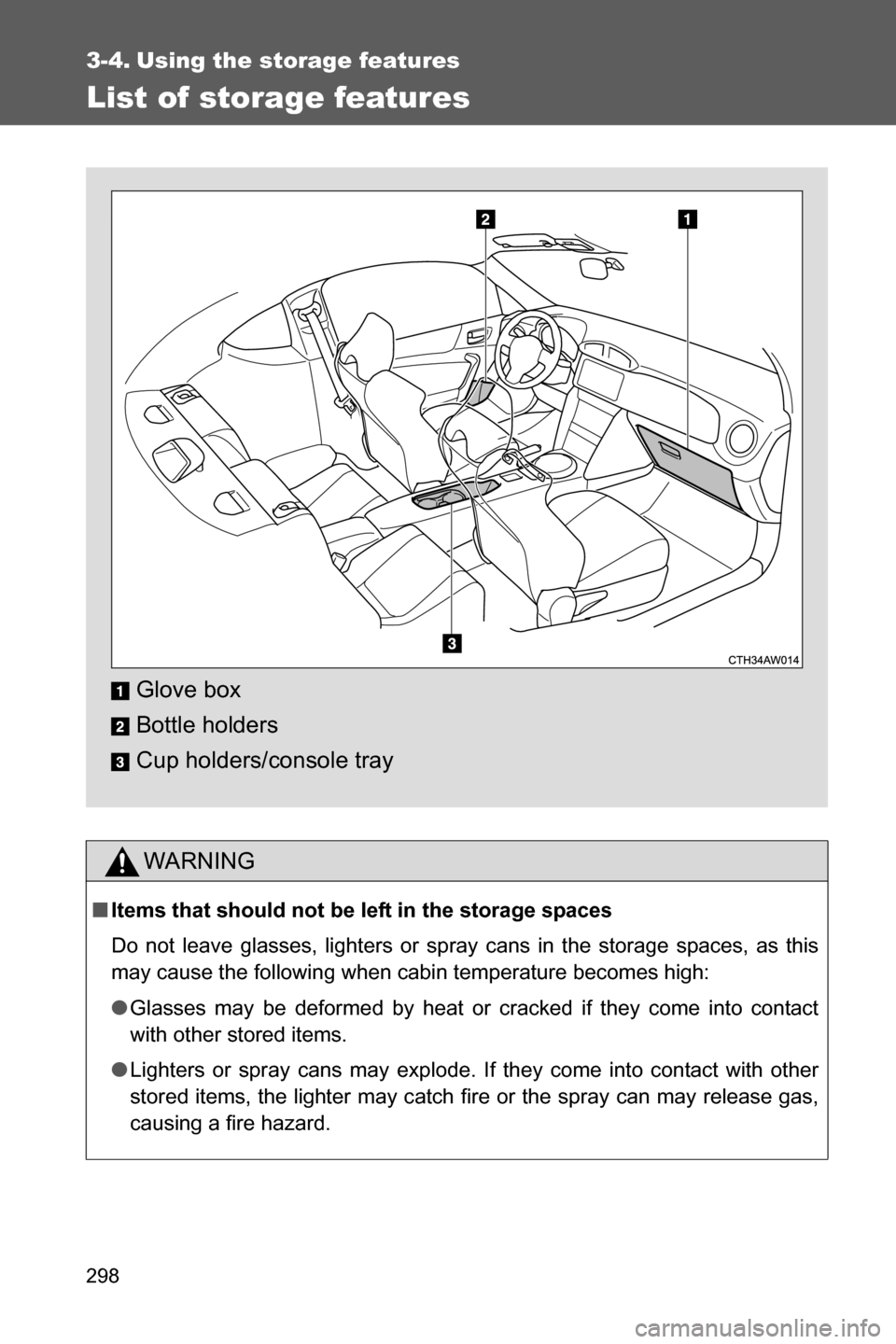 SUBARU BRZ 2017 1.G Owners Manual 298
3-4. Using the storage features
List of storage features
WARNING
■Items that should not be left in the storage spaces
Do not leave glasses, lighters or spray cans in the storage spaces, as this
