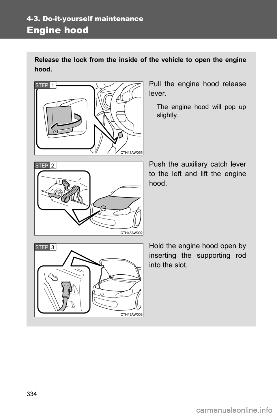 SUBARU BRZ 2017 1.G Owners Manual 334
4-3. Do-it-yourself maintenance
Engine hood
Release the lock from the inside of the vehicle to open the engine
hood.
Pull the engine hood release
lever.
The engine hood will pop up
slightly.
Push 