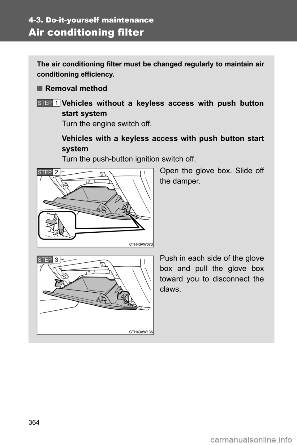 SUBARU BRZ 2017 1.G Owners Manual 364
4-3. Do-it-yourself maintenance
Air conditioning filter
The air conditioning filter must be changed regularly to maintain air
conditioning efficiency.
■Removal method
Vehicles without a keyless 