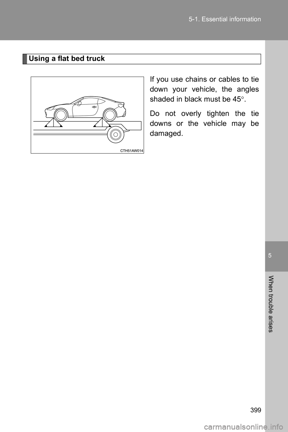 SUBARU BRZ 2017 1.G Owners Manual 5
When trouble arises
399 5-1. Essential information
Using a flat bed truck
If you use chains or cables to tie
down your vehicle, the angles
shaded in black must be 45�q.
Do not overly tighten the tie