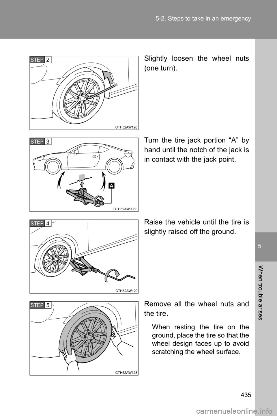 SUBARU BRZ 2017 1.G Owners Manual 5
When trouble arises
435 5-2. Steps to take in an emergency
Slightly loosen the wheel nuts
(one turn).
Turn the tire jack portion “A” by
hand until the notch of the jack is
in contact with the ja