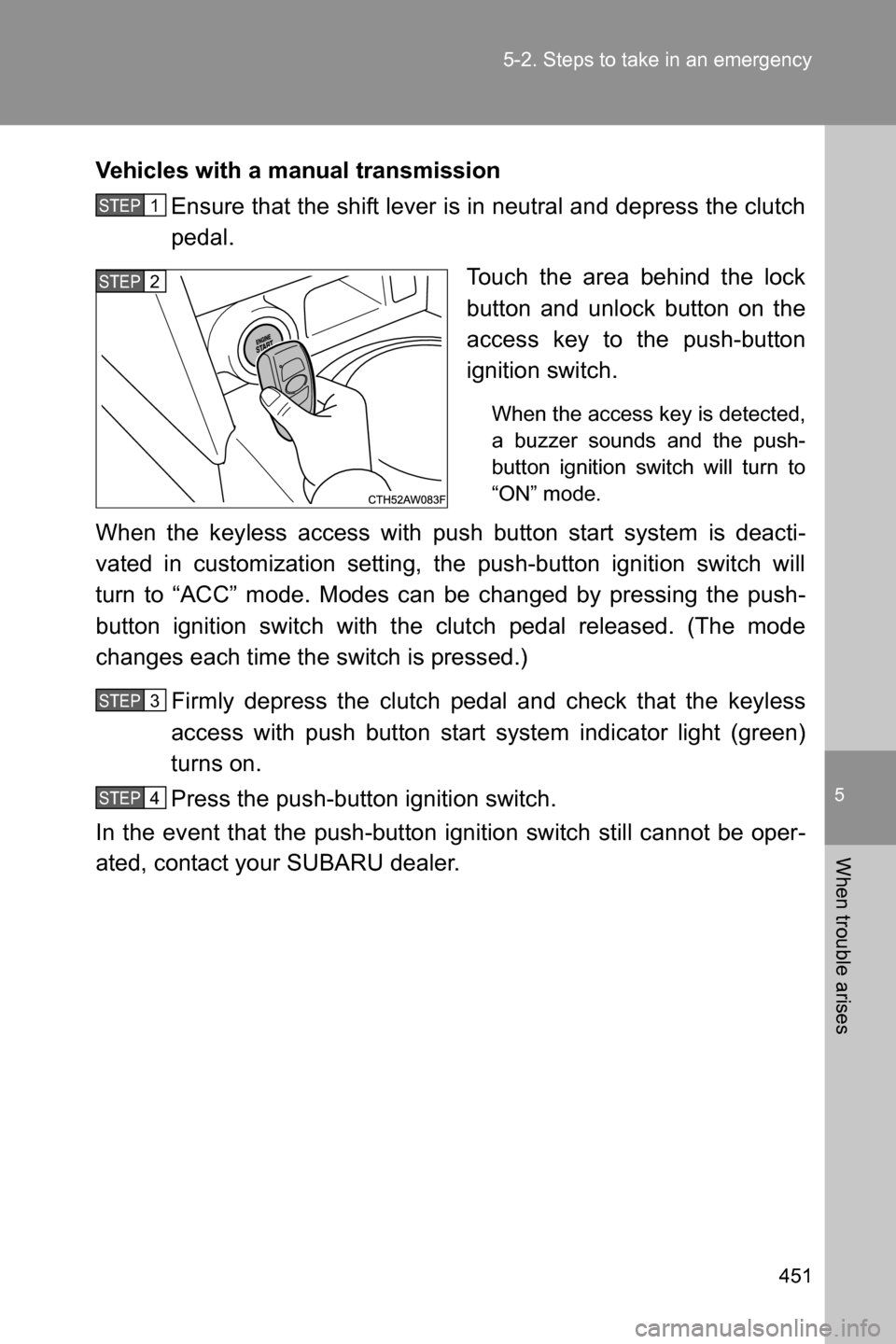 SUBARU BRZ 2017 1.G Owners Manual 5
When trouble arises
451 5-2. Steps to take in an emergency
Vehicles with a manual transmission
Ensure that the shift lever is in neutral and depress the clutch
pedal.
Touch the area behind the lock
SUBARU BRZ 2017 1.G Owners Manual 5
When trouble arises
451 5-2. Steps to take in an emergency
Vehicles with a manual transmission
Ensure that the shift lever is in neutral and depress the clutch
pedal.
Touch the area behind the lock