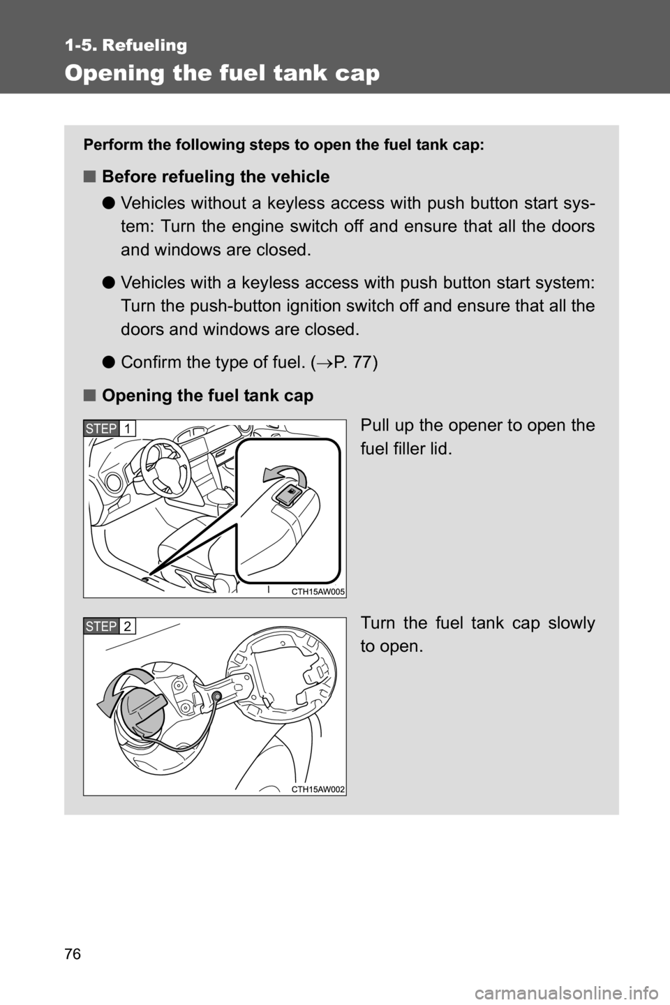 SUBARU BRZ 2017 1.G User Guide 76
1-5. Refueling
Opening the fuel tank cap
Perform the following steps to open the fuel tank cap:
■Before refueling the vehicle
●Vehicles without a keyless access with push button start sys-
tem: