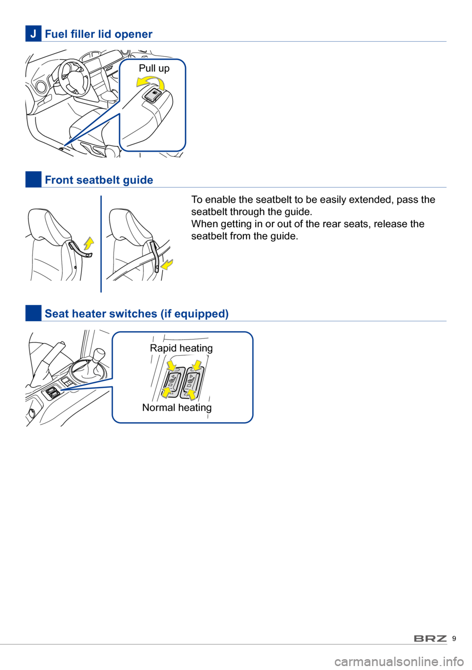 SUBARU BRZ 2017 1.G Quick Reference Guide 9
	 Fuel	filler	lid	openerJ
 Front seatbelt guide
To enable the seatbelt to be easily extended, pass the 
seatbelt through the guide.
When getting in or out of the rear seats, release the 
seatbelt fr