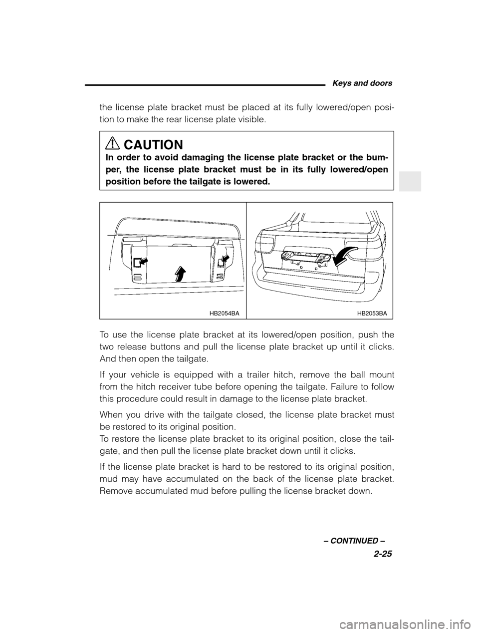 SUBARU BAJA 2003 1.G Owners Manual Keys and doors2-25
–
 CONTINUED  –
the license plate bracket must be placed at its fully lowered/open posi- 
tion to make the rear license plate visible.
CAUTION
In order to avoid damaging the lic