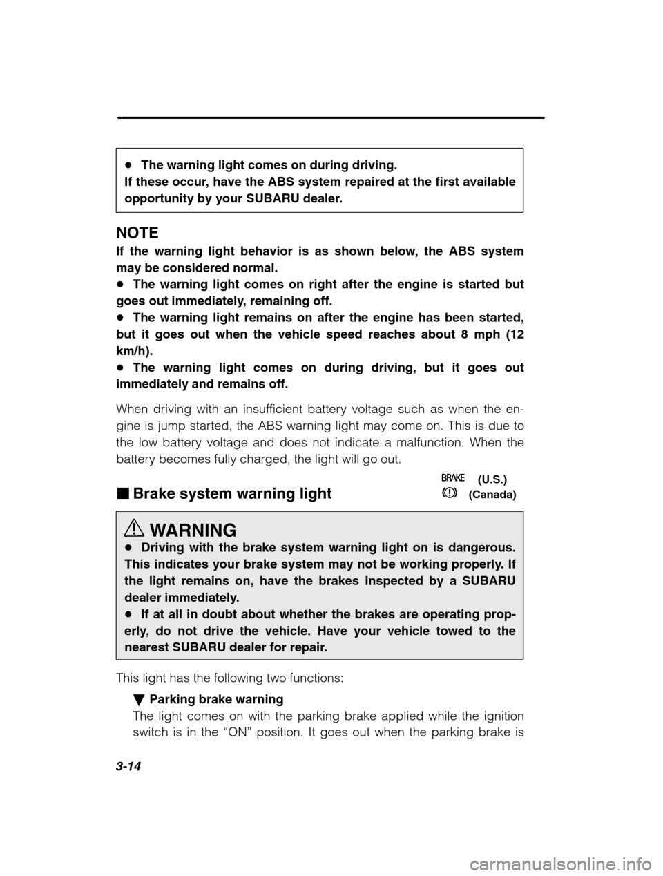 SUBARU BAJA 2003 1.G Owners Manual 3-14
�The warning light comes on during driving.
If these occur, have the ABS system repaired at the first available 
opportunity by your SUBARU dealer.
NOTE 
If the warning light behavior is as shown