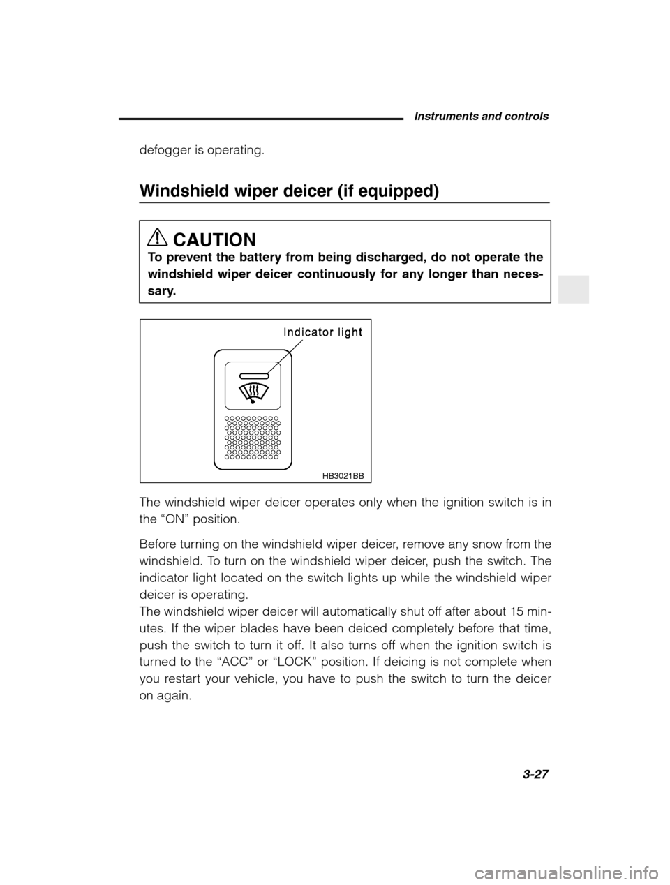 SUBARU BAJA 2003 1.G User Guide Instruments and controls3-27
–
 CONTINUED  –
defogger is operating. 
Windshield wiper deicer (if equipped)
CAUTION
To prevent the battery from being discharged, do not operate the windshield wiper