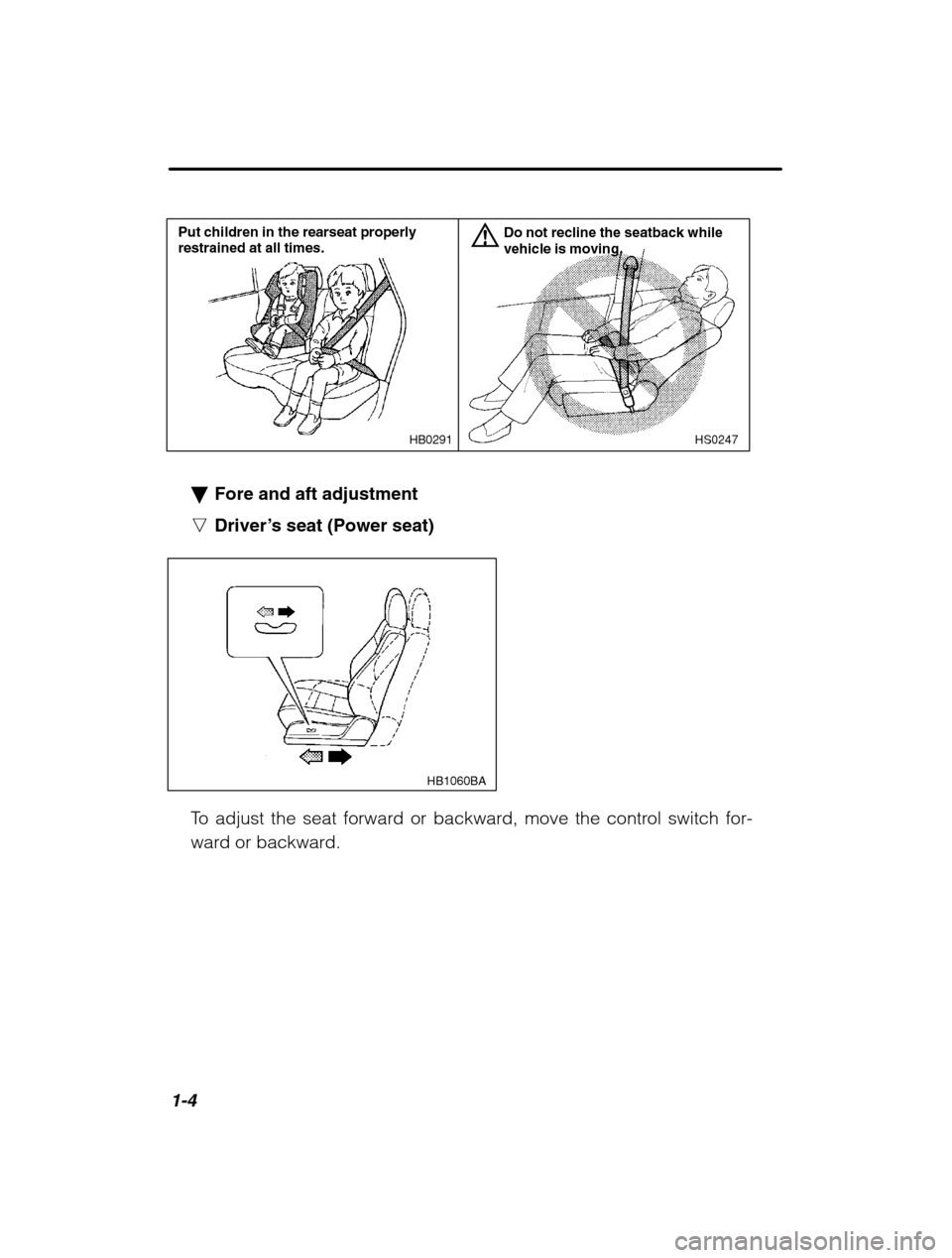 SUBARU BAJA 2003 1.G Owners Manual 1-4
HS0247
HB0291
Put children in the rearseat properly restrained at all times. Do not recline the seatback whilevehicle is moving.
�
Fore and aft adjustment
n Driver’ s seat (Power seat)
HB1060BA
