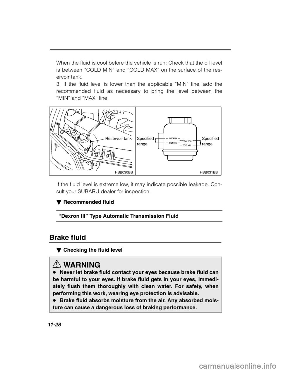 SUBARU BAJA 2003 1.G User Guide 11-28
When the fluid is cool before the vehicle is run: Check that the oil level is between “COLD MIN ” and  “COLD MAX ” on the surface of the res-
ervoir tank.
3. If the fluid level is lower 