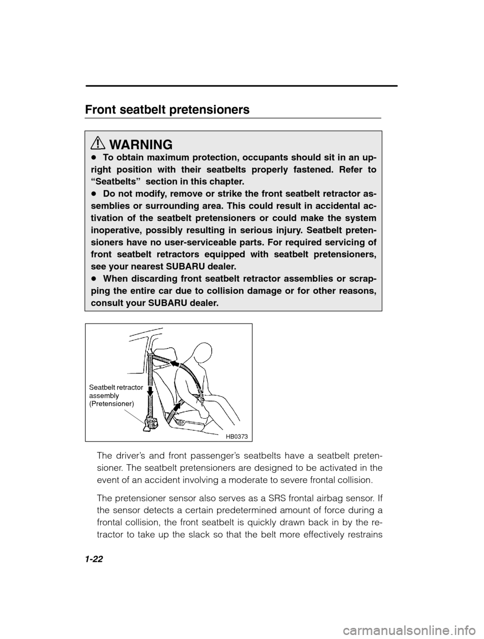 SUBARU BAJA 2003 1.G Service Manual 1-22
Front seatbelt pretensionersWARNING
� To obtain maximum protection, occupants should sit in an up-
right position with their seatbelts properly fastened. Refer to 
“Seatbelts”   section in th