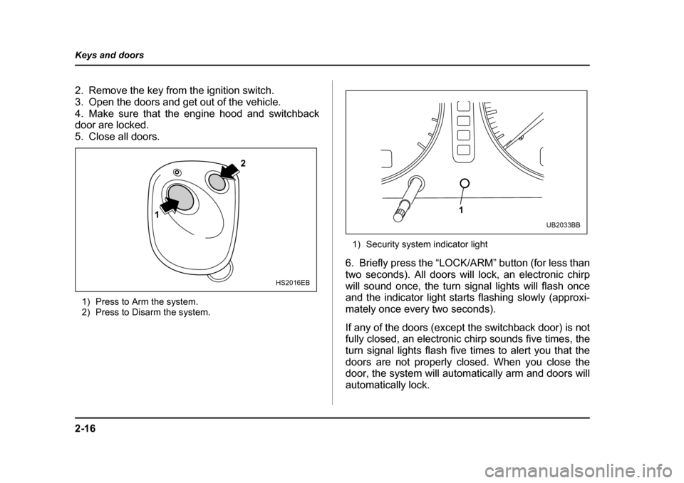 SUBARU BAJA 2005 1.G Owners Manual 2-16
Keys and doors
2. Remove the key from the ignition switch. 
3. Open the doors and get out of the vehicle.
4. Make sure that the engine hood and switchback 
door are locked. 
5. Close all doors.
1