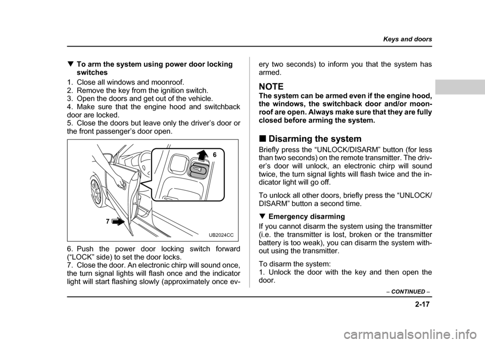 SUBARU BAJA 2005 1.G Owners Manual 2-17
Keys and doors
– CONTINUED  –
�TTo arm the system using power door locking  
switches
1. Close all windows and moonroof.
2. Remove the key from the ignition switch. 
3. Open the doors and get