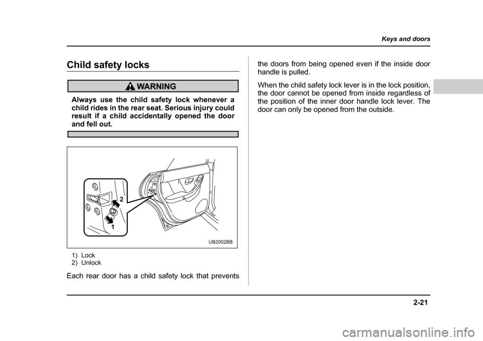 SUBARU BAJA 2005 1.G Owners Manual 2-21
Keys and doors
– CONTINUED  –
Child safety locks
Always use the child safety lock whenever a 
child rides in the rear seat. Serious injury could
result if a child accidentally opened the door