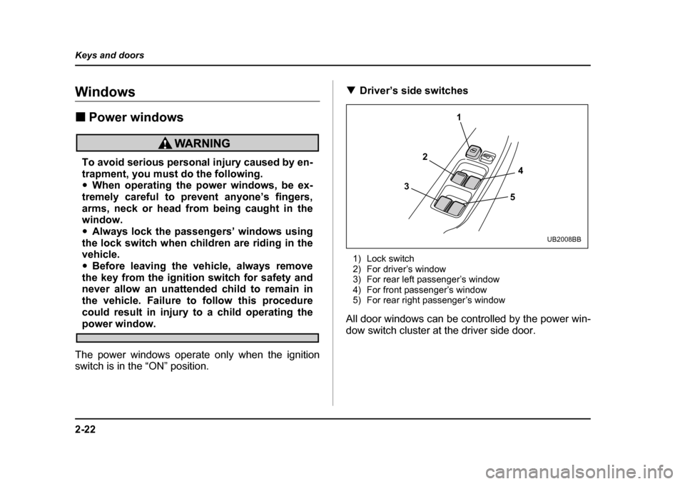 SUBARU BAJA 2005 1.G Owners Manual 2-22
Keys and doors
Windows �„
Power windows
To avoid serious personal injury caused by en- 
trapment, you must do the following.�yWhen operating the power windows, be ex-
tremely careful to prevent