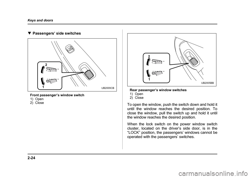 SUBARU BAJA 2005 1.G Owners Manual 2-24
Keys and doors
�T
Passengers’ side switches
Front passenger’s window switch 
1) Open
2) Close Rear passenger’s window switches
1) Open
2) Close
To open the window, push the switch down and 