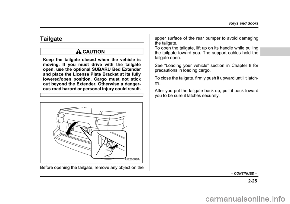 SUBARU BAJA 2005 1.G Owners Manual 2-25
Keys and doors
– CONTINUED  –
Tailgate
Keep the tailgate closed when the vehicle is 
moving. If you must drive with the tailgate
open, use the optional SUBARU Bed Extender 
and place the Lice