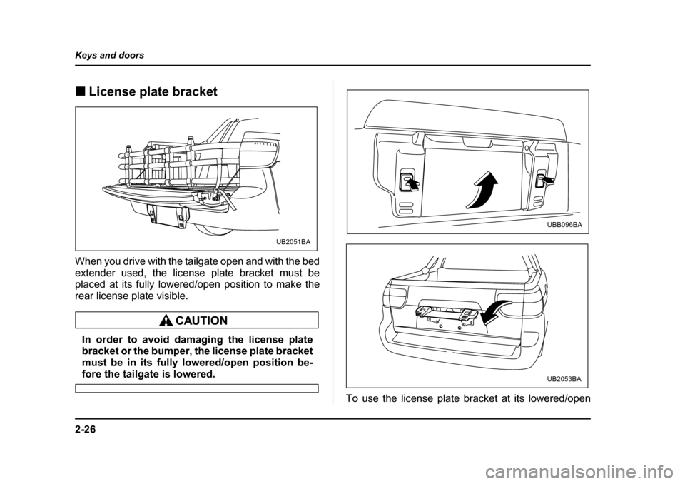 SUBARU BAJA 2005 1.G Owners Manual 2-26
Keys and doors
�„
License plate bracket
When you drive with the tailgate open and with the bed 
extender used, the license plate bracket must be 
placed at its fully lowered/open position to ma