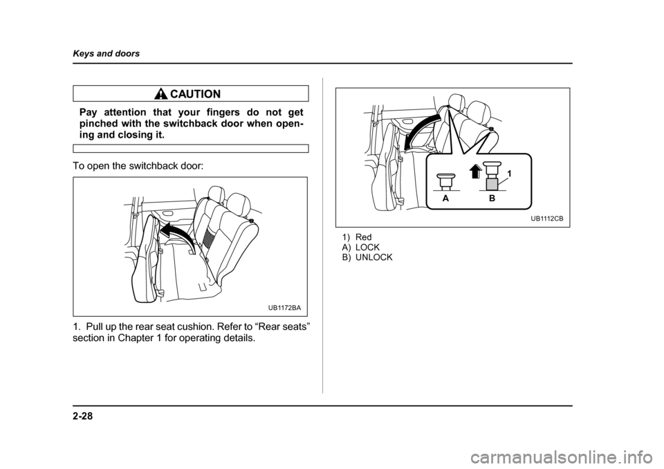 SUBARU BAJA 2005 1.G Owners Manual 2-28
Keys and doors
Pay attention that your fingers do not get 
pinched with the switchback door when open-
ing and closing it.
To open the switchback door: 
1. Pull up the rear seat cushion. Refer to