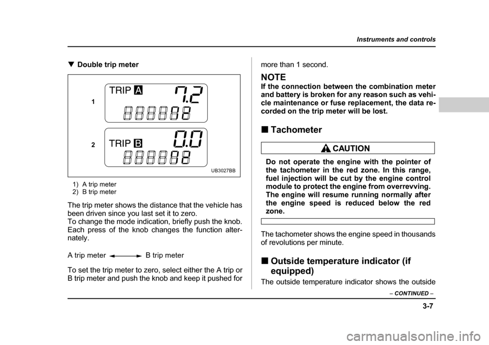 SUBARU BAJA 2005 1.G Owners Manual 3-7
Instruments and controls
– CONTINUED  –
�TDouble trip meter
1) A trip meter 
2) B trip meter
The trip meter shows the distance that the vehicle has 
been driven since you last set it to zero.
