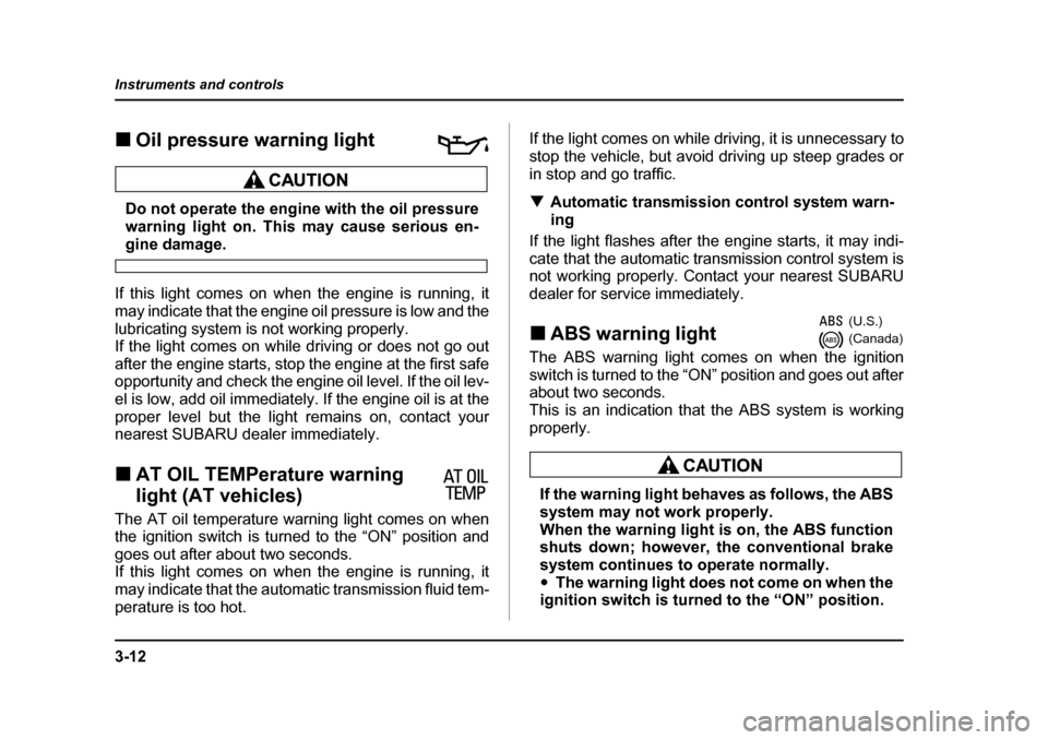 SUBARU BAJA 2005 1.G Owners Manual 3-12
Instruments and controls
�„
Oil pressure warning light
Do not operate the engine with the oil pressure 
warning light on. This may cause serious en-
gine damage.
If this light comes on when the