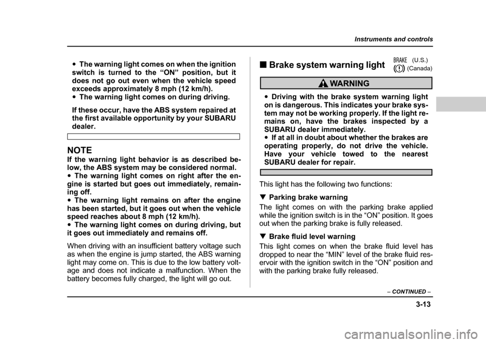 SUBARU BAJA 2005 1.G Owners Manual 3-13
Instruments and controls
– CONTINUED  –
�yThe warning light comes on when the ignition
switch is turned to the “ON” position, but it 
does not go out even when the vehicle speed 
exceeds 