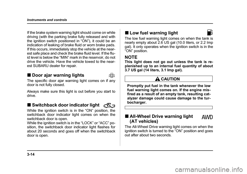 SUBARU BAJA 2005 1.G Owners Manual 3-14
Instruments and controls
If the brake system warning light should come on while 
driving (with the parking brake fully released and with
the ignition switch positioned in “ON”), it could be a