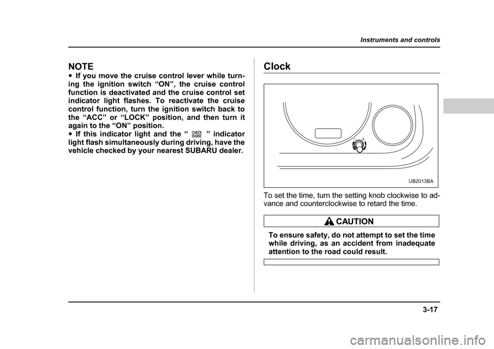 SUBARU BAJA 2005 1.G Owners Manual 3-17
Instruments and controls
– CONTINUED  –
NOTE �yIf you move the cruise control lever while turn-
ing the ignition switch “ON”, the cruise control 
function is deactivated and the cruise co