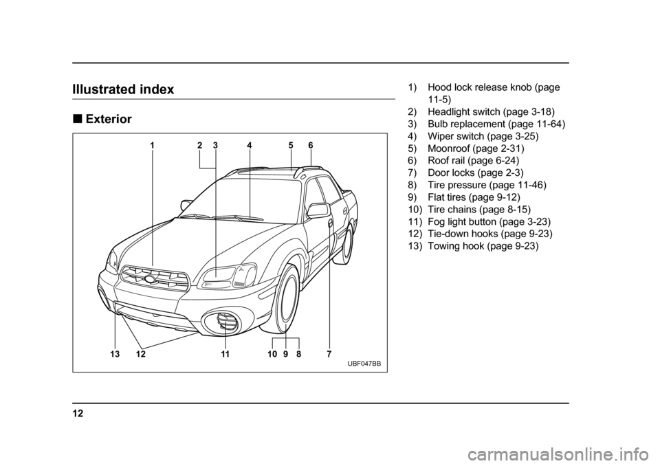SUBARU BAJA 2005 1.G User Guide 12
Illustrated index �„Exterior
13 12 11 10 9 8 12
3 5 6
4
7UBF047BB
1) Hood lock release knob (page 11-5)
2) Headlight switch (page 3-18) 
3) Bulb replacement (page 11-64) 
4) Wiper switch (page 3-