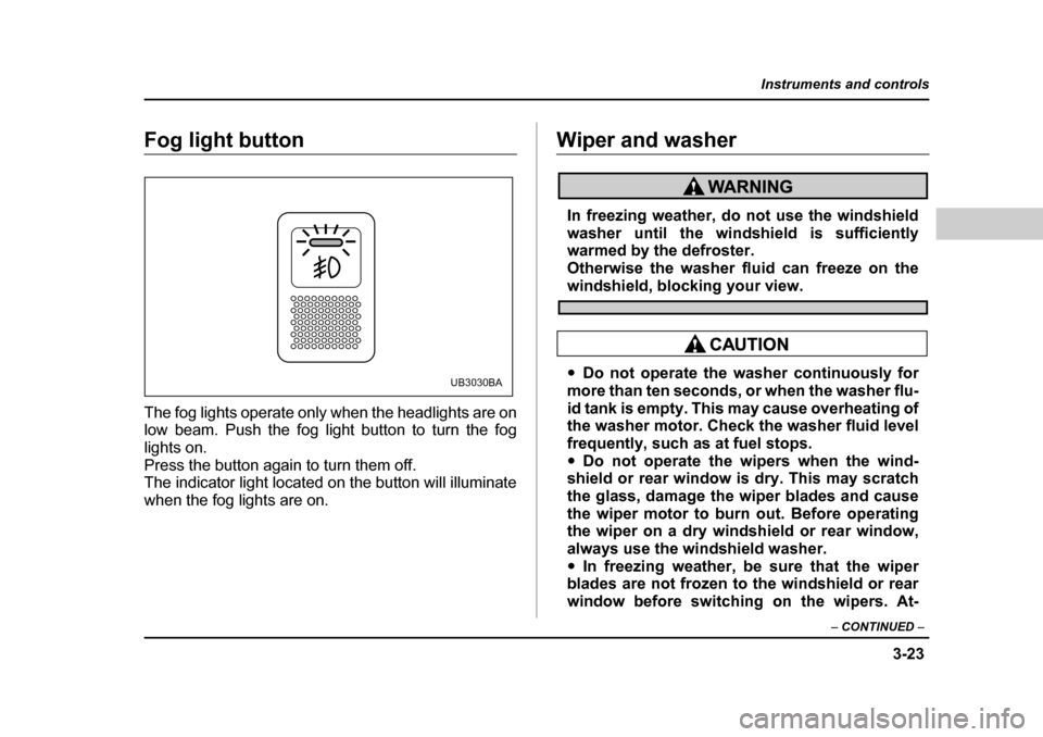 SUBARU BAJA 2005 1.G Owners Manual 3-23
Instruments and controls
– CONTINUED  –
Fog light button 
The fog lights operate only when the headlights are on 
low beam. Push the fog light button to turn the fog 
lights on. 
Press the bu