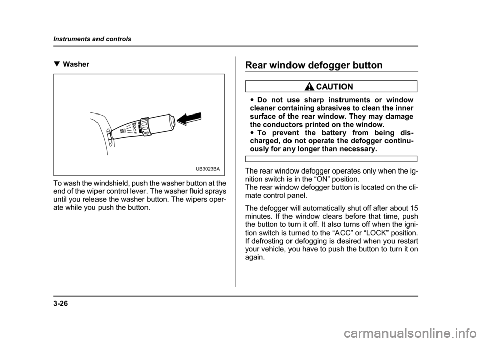 SUBARU BAJA 2005 1.G Owners Manual 3-26
Instruments and controls
�T
Washer
To wash the windshield, push the washer button at the 
end of the wiper control lever. The washer fluid sprays 
until you release the washer button. The wipers 