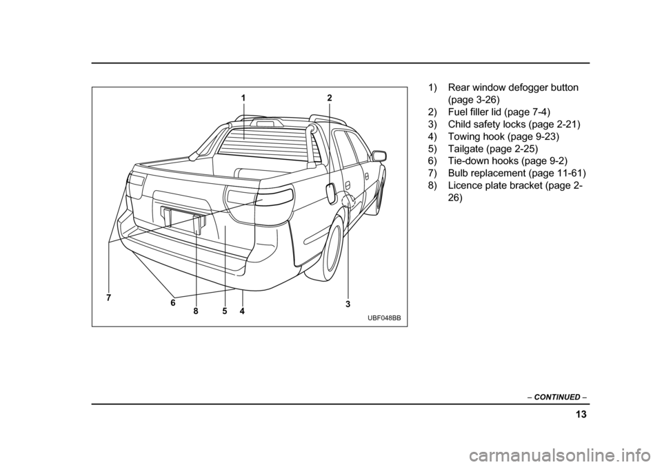 SUBARU BAJA 2005 1.G Owners Manual 13
–
 CONTINUED  –
4
85 12
3
6
7UBF048BB
1) Rear window defogger button 
(page 3-26)
2) Fuel filler lid (page 7-4) 
3) Child safety locks (page 2-21) 
4) Towing hook (page 9-23) 
5) Tailgate (page