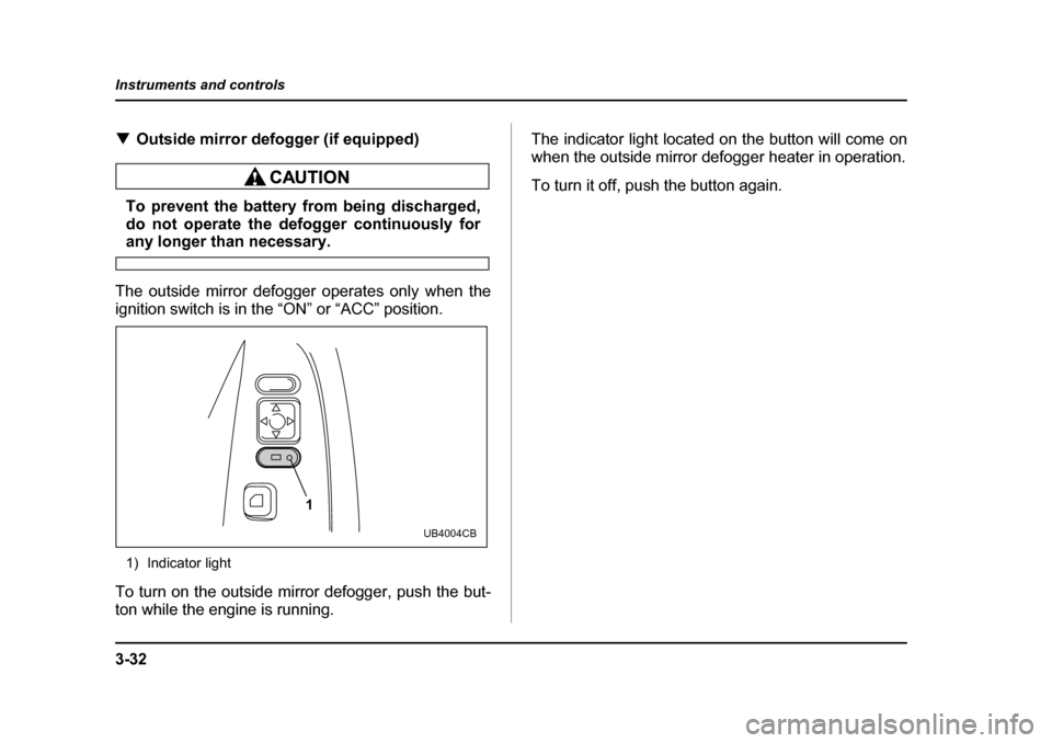 SUBARU BAJA 2005 1.G Owners Manual 3-32
Instruments and controls
�T
Outside mirror defogger (if equipped)
To prevent the battery from being discharged, 
do not operate the defogger continuously for
any longer than necessary.
The outsid