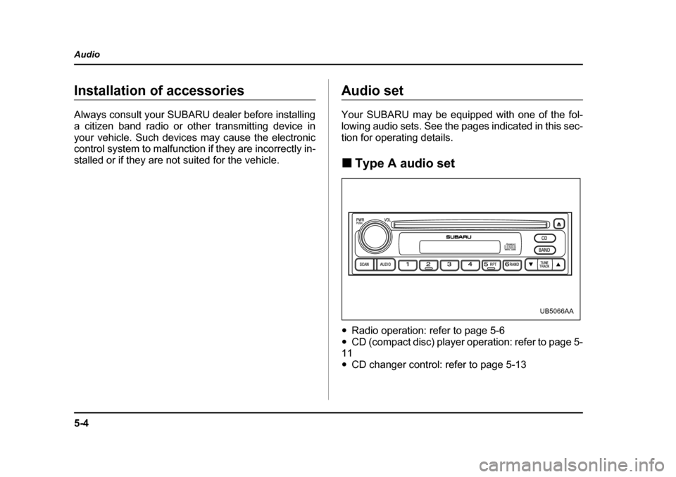 SUBARU BAJA 2005 1.G Owners Manual 5-4
Audio
Installation of accessories 
Always consult your SUBARU dealer before installing 
a citizen band radio or other transmitting device in
your vehicle. Such devices may cause the electronic 
co