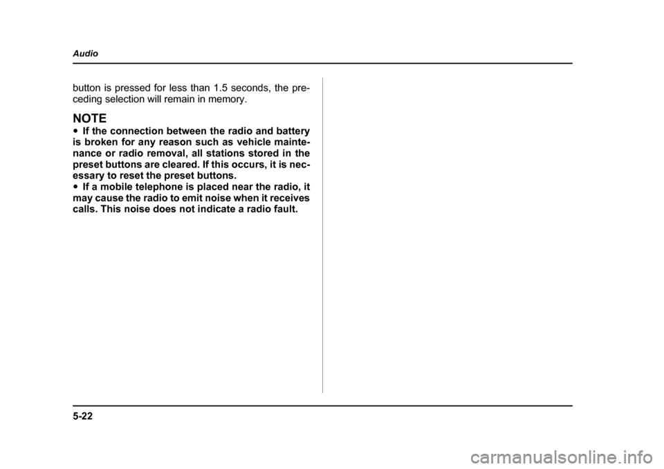 SUBARU BAJA 2005 1.G User Guide 5-22
Audio
button is pressed for less than 1.5 seconds, the pre- 
ceding selection will remain in memory.
NOTE �y
If the connection between the radio and battery
is broken for any reason such as vehic