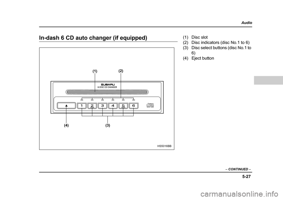 SUBARU BAJA 2005 1.G Owners Manual 5-27
Audio
–  CONTINUED  –
In-dash 6 CD auto changer (if equipped)
(1) (2)
(3)
(4)
HS5016BB
(1) Disc slot 
(2) Disc indicators (disc No.1 to 6) 
(3) Disc select buttons (disc No.1 to 
6)
(4) Eject