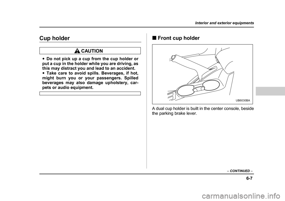 SUBARU BAJA 2005 1.G Owners Manual 6-7
Interior and exterior equipments
– CONTINUED  –
Cup holder
�yDo not pick up a cup from the cup holder or
put a cup in the holder while you are driving, as 
this may distract you and lead to an