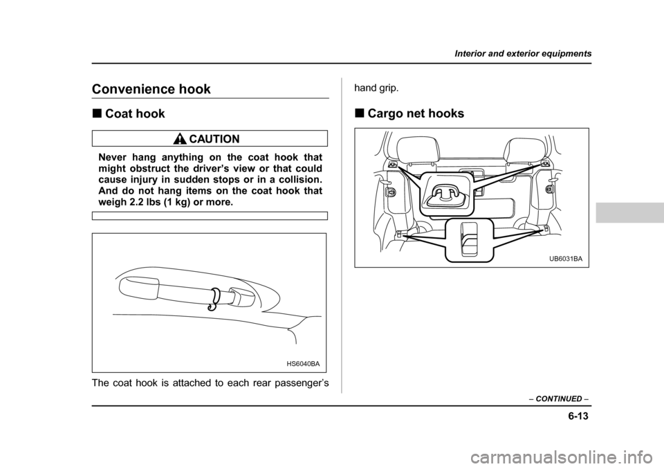 SUBARU BAJA 2005 1.G Owners Manual 6-13
Interior and exterior equipments
– CONTINUED  –
Convenience hook �„Coat hook
Never hang anything on the coat hook that 
might obstruct the driver’s view or that could
cause injury in sudd