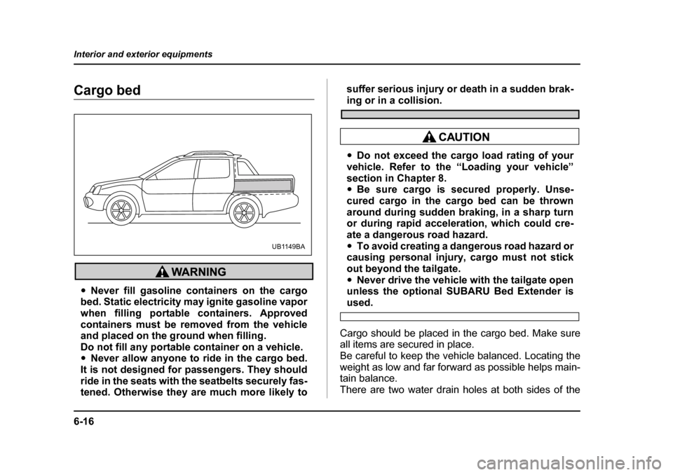 SUBARU BAJA 2005 1.G Owners Manual 6-16
Interior and exterior equipments
Cargo bed
�y
Never fill gasoline containers on the cargo
bed. Static electricity may ignite gasoline vapor 
when filling portable containers. Approved
containers 