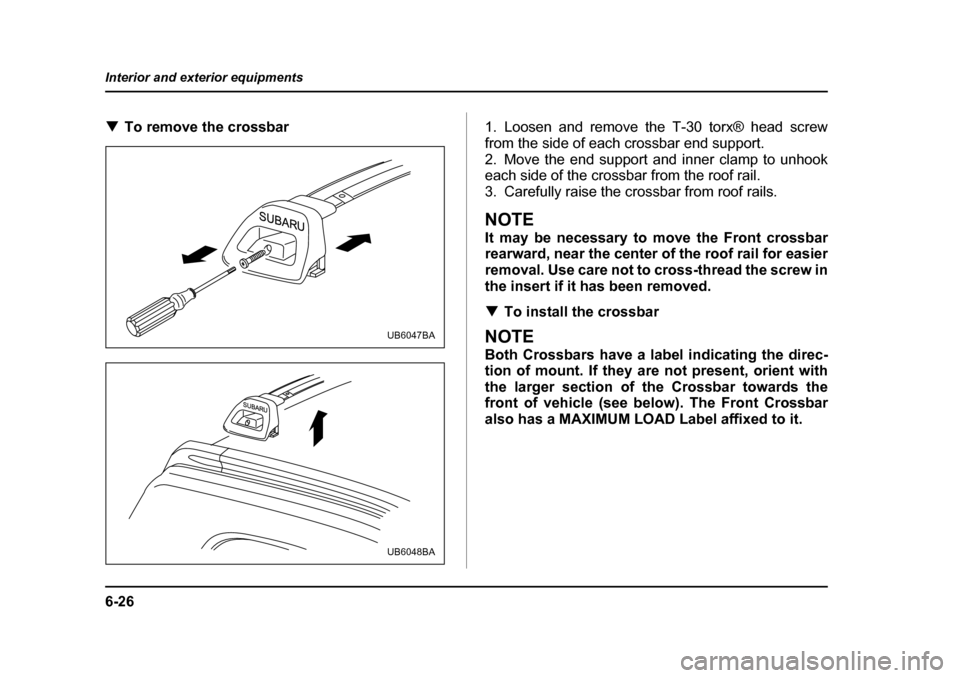 SUBARU BAJA 2005 1.G Owners Manual 6-26
Interior and exterior equipments
�T
To remove the crossbar 1. Loosen and remove the T-30 torx® head screw 
from the side of each crossbar end support.
2. Move the end support and inner clamp to 