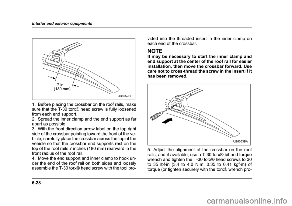 SUBARU BAJA 2005 1.G Owners Manual 6-28
Interior and exterior equipments
1. Before placing the crossbar on the roof rails, make 
sure that the T-30 torx® head screw is fully loosened 
from each end support.
2. Spread the inner clamp a