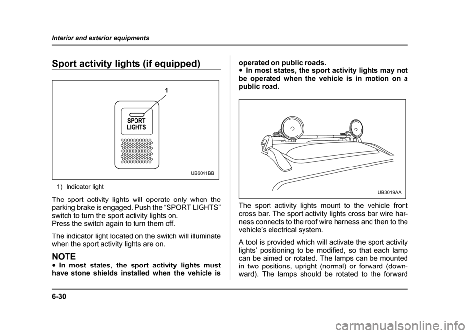 SUBARU BAJA 2005 1.G Owners Manual 6-30
Interior and exterior equipments
Sport activity lights (if equipped)
1) Indicator light
The sport activity lights will operate only when the 
parking brake is engaged. Push the “SPORT LIGHTS”